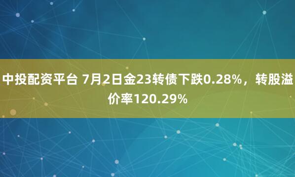 中投配资平台 7月2日金23转债下跌0.28%，转股溢价率120.29%