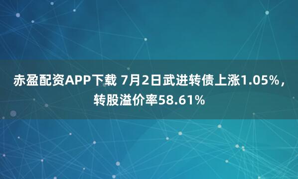 赤盈配资APP下载 7月2日武进转债上涨1.05%，转股溢价率58.61%