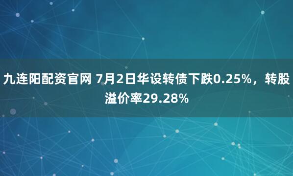 九连阳配资官网 7月2日华设转债下跌0.25%，转股溢价率29.28%