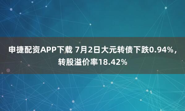 申捷配资APP下载 7月2日大元转债下跌0.94%，转股溢价率18.42%