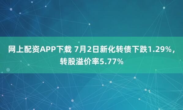 网上配资APP下载 7月2日新化转债下跌1.29%，转股溢价率5.77%