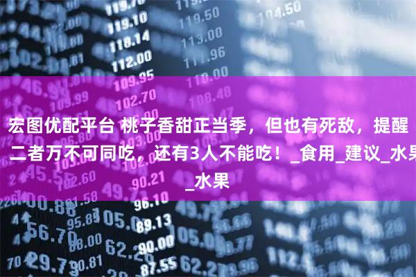 宏图优配平台 桃子香甜正当季，但也有死敌，提醒：二者万不可同吃，还有3人不能吃！_食用_建议_水果