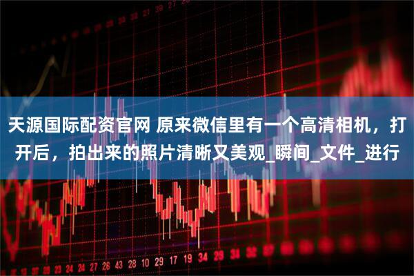 天源国际配资官网 原来微信里有一个高清相机，打开后，拍出来的照片清晰又美观_瞬间_文件_进行