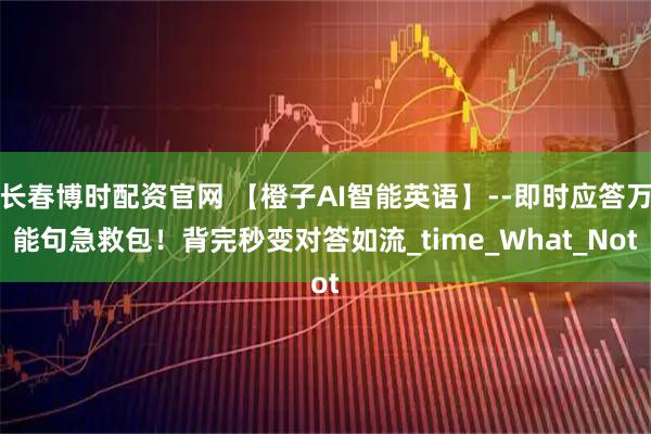 长春博时配资官网 【橙子AI智能英语】--即时应答万能句急救包！背完秒变对答如流_time_What_Not