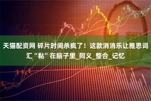 天猫配资网 碎片时间杀疯了！这款消消乐让雅思词汇“黏”在脑子里_同义_整合_记忆