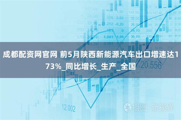 成都配资网官网 前5月陕西新能源汽车出口增速达173%_同比增长_生产_全国