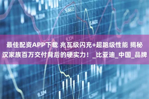 最佳配资APP下载 兆瓦级闪充+超跑级性能 揭秘汉家族百万交付背后的硬实力！_比亚迪_中国_品牌