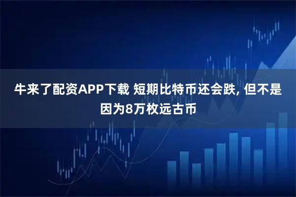 牛来了配资APP下载 短期比特币还会跌, 但不是因为8万枚远古币