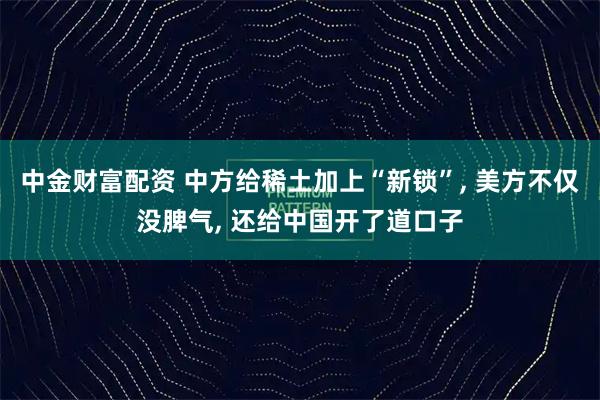 中金财富配资 中方给稀土加上“新锁”, 美方不仅没脾气, 还给中国开了道口子
