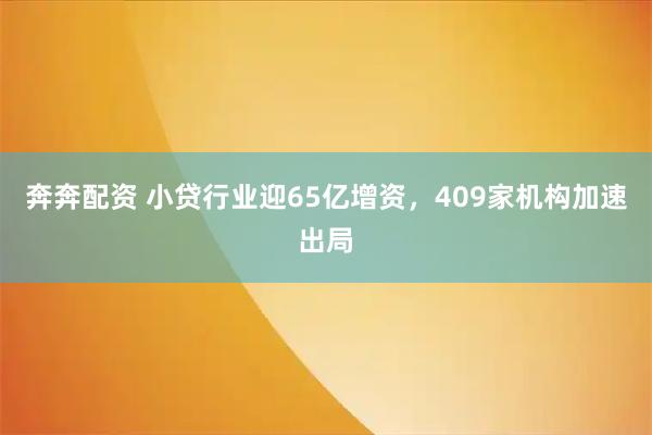 奔奔配资 小贷行业迎65亿增资，409家机构加速出局