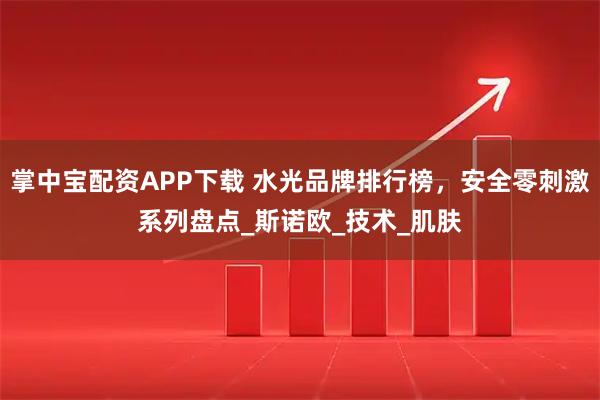 掌中宝配资APP下载 水光品牌排行榜，安全零刺激系列盘点_斯诺欧_技术_肌肤