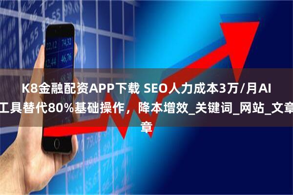 K8金融配资APP下载 SEO人力成本3万/月AI工具替代80%基础操作，降本增效_关键词_网站_文章
