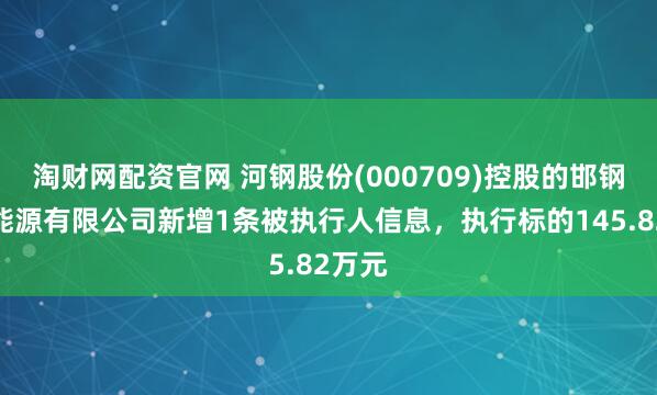 淘财网配资官网 河钢股份(000709)控股的邯钢华丰能源有限公司新增1条被执行人信息，执行标的145.82万元