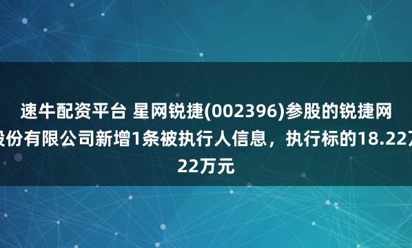 速牛配资平台 星网锐捷(002396)参股的锐捷网络股份有限公司新增1条被执行人信息，执行标的18.22万元