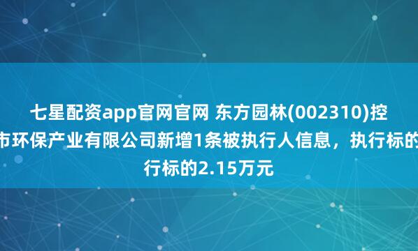七星配资app官网官网 东方园林(002310)控股的中山市环保产业有限公司新增1条被执行人信息，执行标的2.15万元