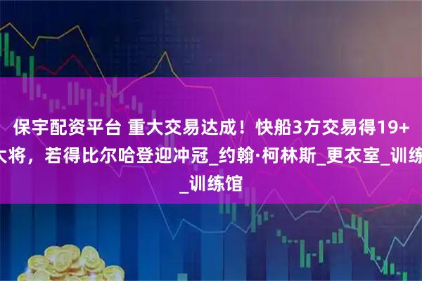 保宇配资平台 重大交易达成！快船3方交易得19+8大将，若得比尔哈登迎冲冠_约翰·柯林斯_更衣室_训练馆
