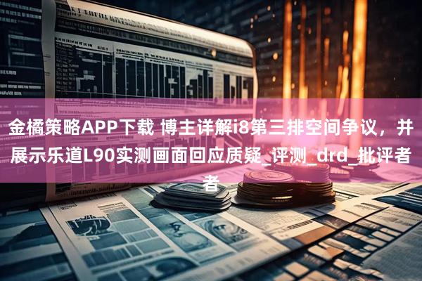 金橘策略APP下载 博主详解i8第三排空间争议，并展示乐道L90实测画面回应质疑_评测_drd_批评者