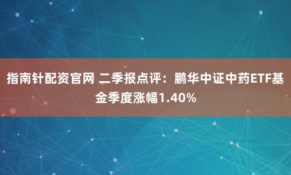 指南针配资官网 二季报点评：鹏华中证中药ETF基金季度涨幅1.40%