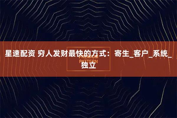 星速配资 穷人发财最快的方式：寄生_客户_系统_独立