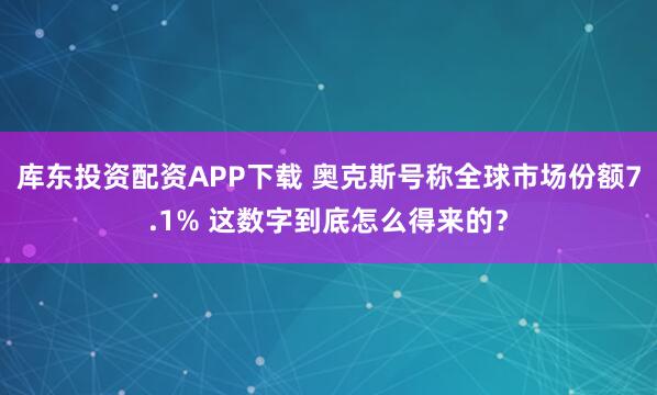 库东投资配资APP下载 奥克斯号称全球市场份额7.1% 这数字到底怎么得来的？