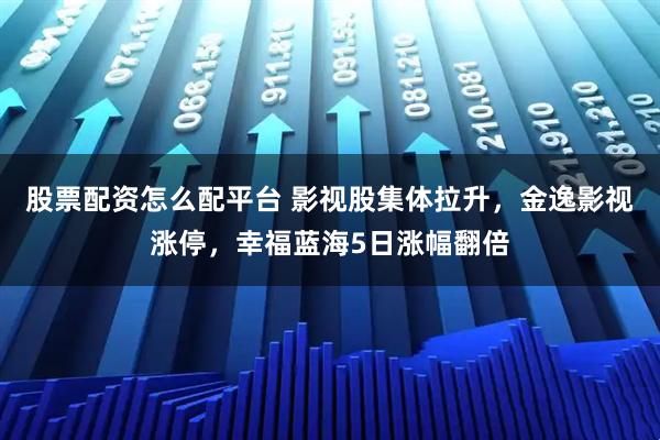 股票配资怎么配平台 影视股集体拉升，金逸影视涨停，幸福蓝海5日涨幅翻倍