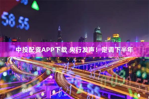 中投配资APP下载 央行发声！定调下半年