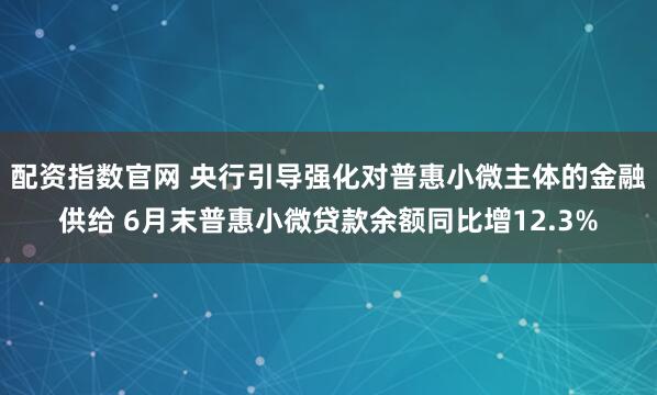 配资指数官网 央行引导强化对普惠小微主体的金融供给 6月末普惠小微贷款余额同比增12.3%
