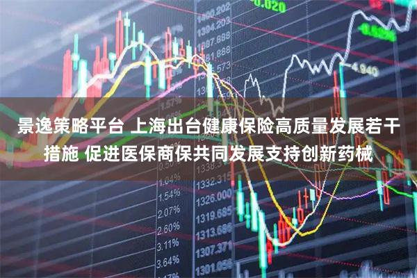 景逸策略平台 上海出台健康保险高质量发展若干措施 促进医保商保共同发展支持创新药械