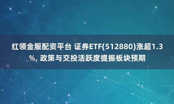 红领金服配资平台 证券ETF(512880)涨超1.3%, 政策与交投活跃度提振板块预期