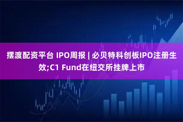 摆渡配资平台 IPO周报 | 必贝特科创板IPO注册生效;C1 Fund在纽交所挂牌上市