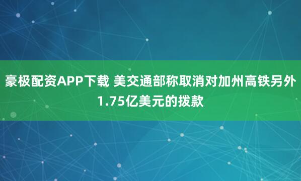豪极配资APP下载 美交通部称取消对加州高铁另外1.75亿美元的拨款