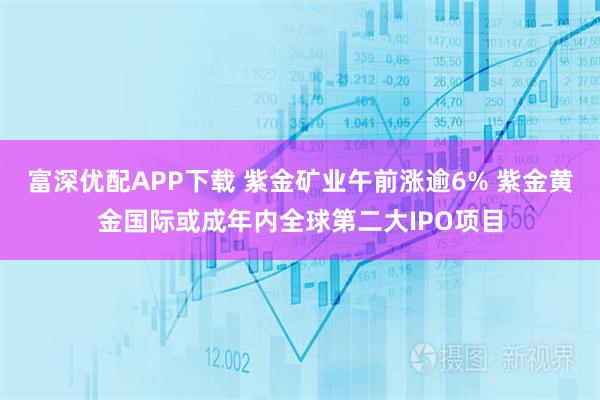 富深优配APP下载 紫金矿业午前涨逾6% 紫金黄金国际或成年内全球第二大IPO项目