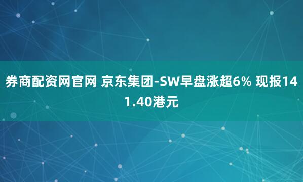 券商配资网官网 京东集团-SW早盘涨超6% 现报141.40港元