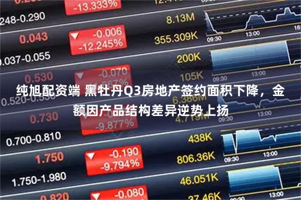 纯旭配资端 黑牡丹Q3房地产签约面积下降，金额因产品结构差异逆势上扬
