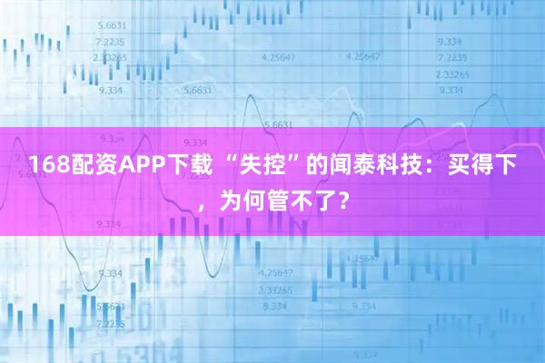 168配资APP下载 “失控”的闻泰科技：买得下，为何管不了？