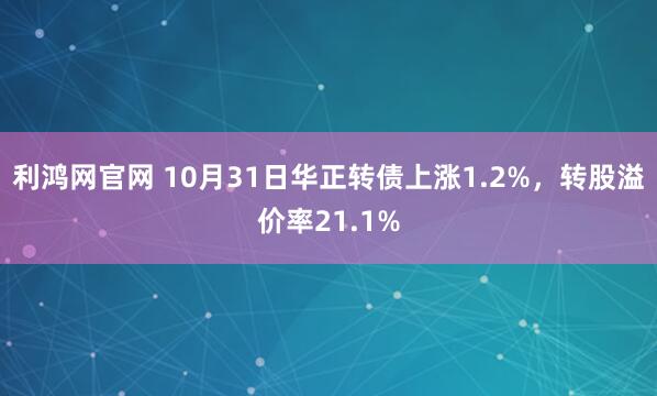 利鸿网官网 10月31日华正转债上涨1.2%，转股溢价率21.1%