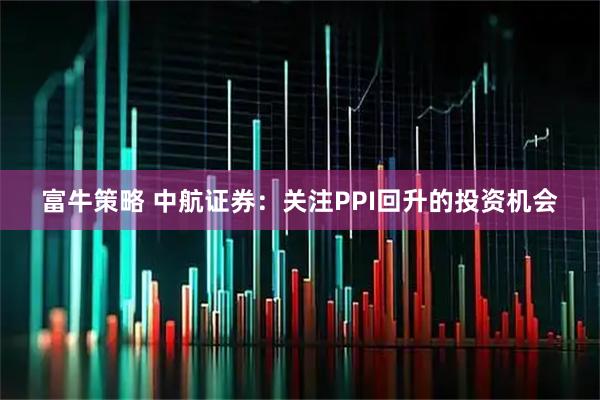 富牛策略 中航证券：关注PPI回升的投资机会