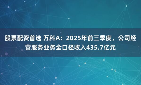 股票配资首选 万科A：2025年前三季度，公司经营服务业务全口径收入435.7亿元