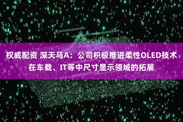 权威配资 深天马A：公司积极推进柔性OLED技术在车载、IT等中尺寸显示领域的拓展