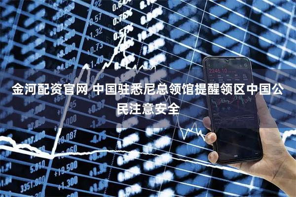 金河配资官网 中国驻悉尼总领馆提醒领区中国公民注意安全