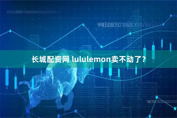 长城配资网 lululemon卖不动了？