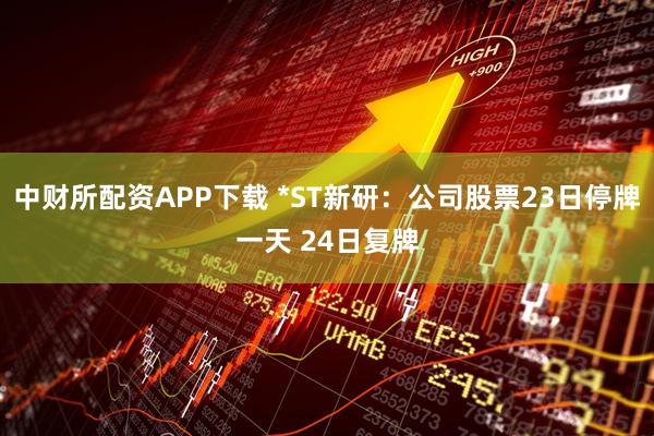 中财所配资APP下载 *ST新研：公司股票23日停牌一天 24日复牌