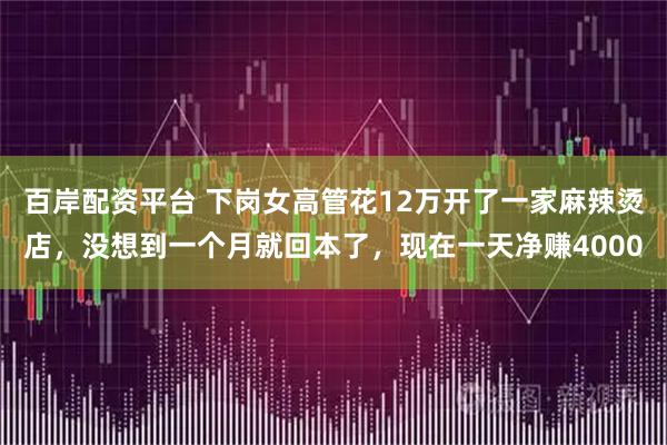 百岸配资平台 下岗女高管花12万开了一家麻辣烫店，没想到一个月就回本了，现在一天净赚4000