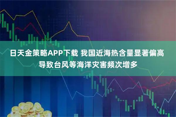 日天金策略APP下载 我国近海热含量显著偏高 导致台风等海洋灾害频次增多