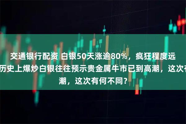 交通银行配资 白银50天涨逾80%，疯狂程度远超黄金，历史上爆炒白银往往预示贵金属牛市已到高潮，这次有何不同？