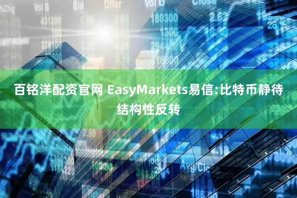 百铭洋配资官网 EasyMarkets易信:比特币静待结构性反转