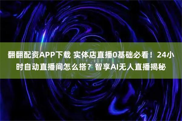 翻翻配资APP下载 实体店直播0基础必看！24小时自动直播间怎么搭？智享AI无人直播揭秘