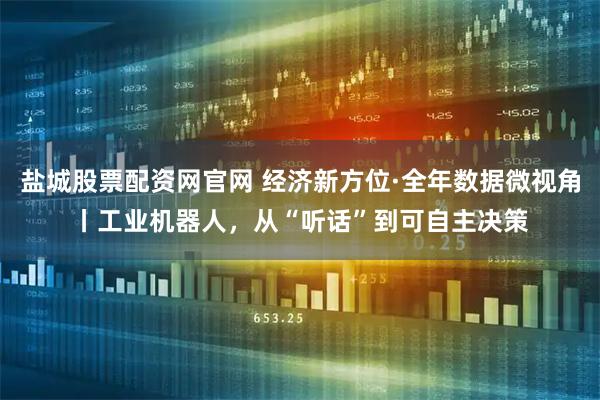 盐城股票配资网官网 经济新方位·全年数据微视角丨工业机器人，从“听话”到可自主决策