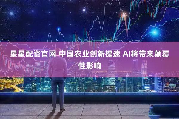 星星配资官网 中国农业创新提速 AI将带来颠覆性影响