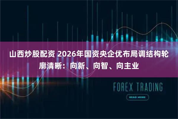 山西炒股配资 2026年国资央企优布局调结构轮廓清晰：向新、向智、向主业